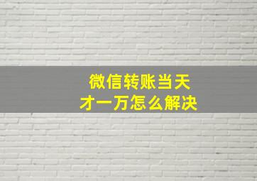 微信转账当天才一万怎么解决