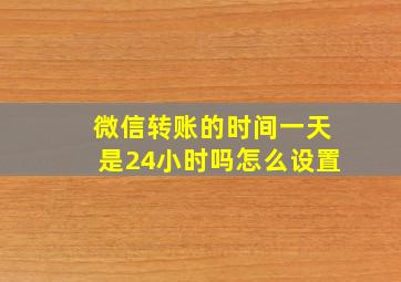 微信转账的时间一天是24小时吗怎么设置