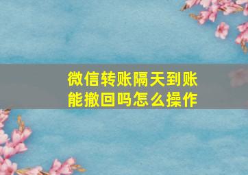 微信转账隔天到账能撤回吗怎么操作