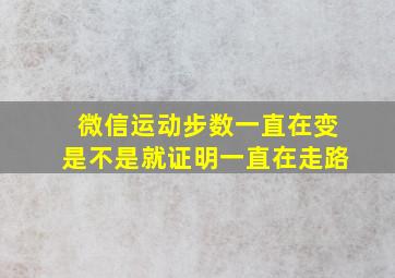 微信运动步数一直在变是不是就证明一直在走路