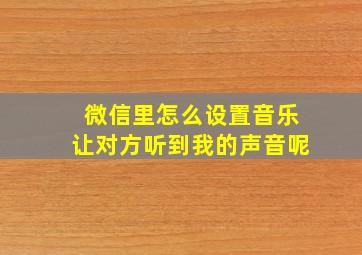 微信里怎么设置音乐让对方听到我的声音呢