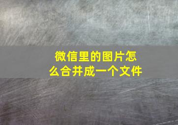 微信里的图片怎么合并成一个文件