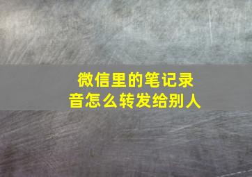 微信里的笔记录音怎么转发给别人