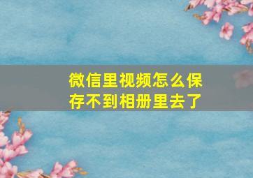 微信里视频怎么保存不到相册里去了