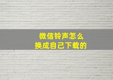 微信铃声怎么换成自己下载的