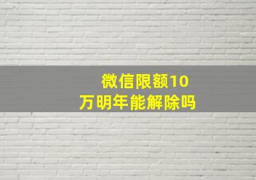 微信限额10万明年能解除吗