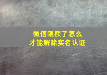 微信限额了怎么才能解除实名认证