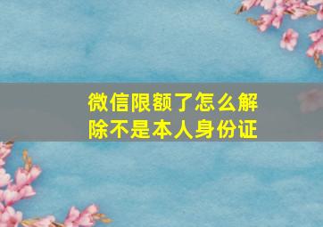 微信限额了怎么解除不是本人身份证