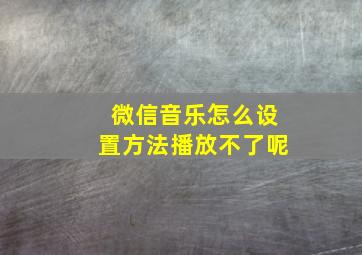 微信音乐怎么设置方法播放不了呢