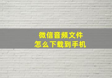 微信音频文件怎么下载到手机