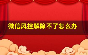 微信风控解除不了怎么办