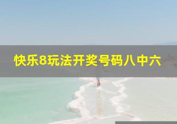 快乐8玩法开奖号码八中六