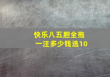 快乐八五胆全拖一注多少钱选10