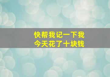 快帮我记一下我今天花了十块钱