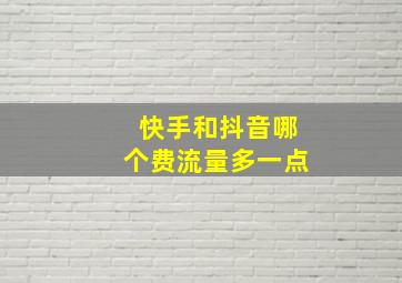 快手和抖音哪个费流量多一点