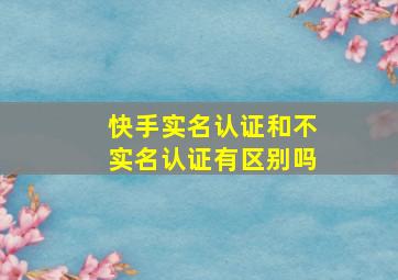 快手实名认证和不实名认证有区别吗