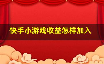 快手小游戏收益怎样加入