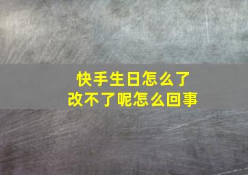 快手生日怎么了改不了呢怎么回事