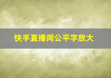 快手直播间公平字放大