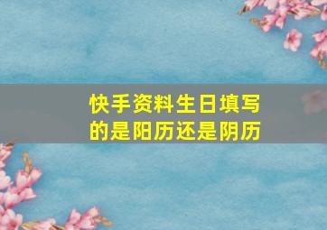 快手资料生日填写的是阳历还是阴历