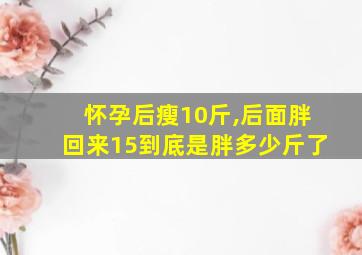 怀孕后瘦10斤,后面胖回来15到底是胖多少斤了