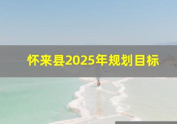 怀来县2025年规划目标