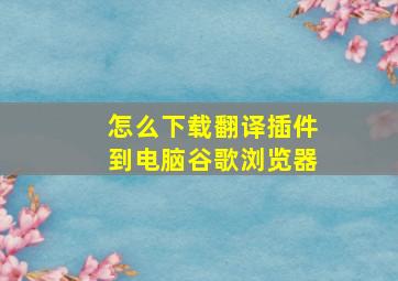 怎么下载翻译插件到电脑谷歌浏览器