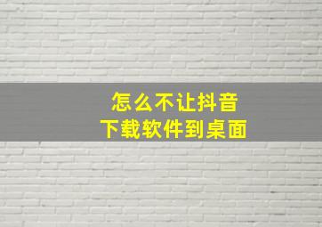 怎么不让抖音下载软件到桌面