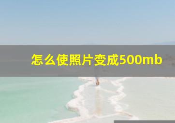 怎么使照片变成500mb