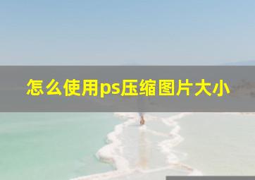 怎么使用ps压缩图片大小