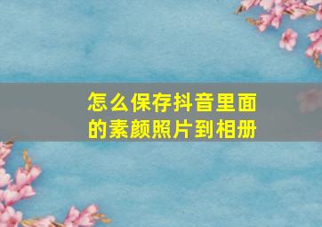 怎么保存抖音里面的素颜照片到相册