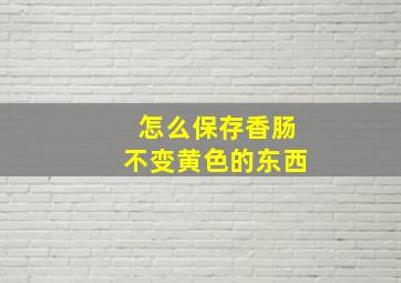 怎么保存香肠不变黄色的东西