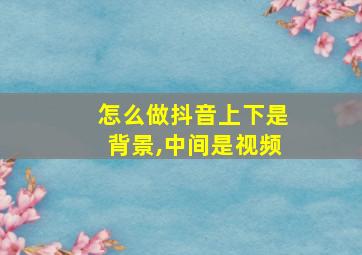 怎么做抖音上下是背景,中间是视频