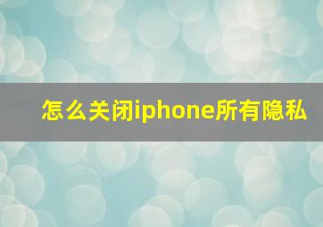 怎么关闭iphone所有隐私