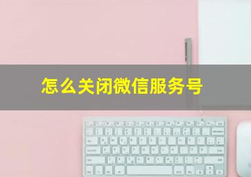 怎么关闭微信服务号