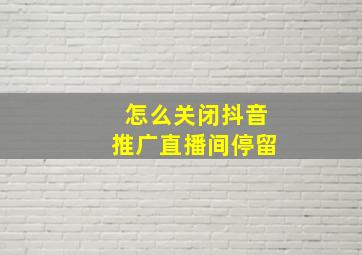 怎么关闭抖音推广直播间停留