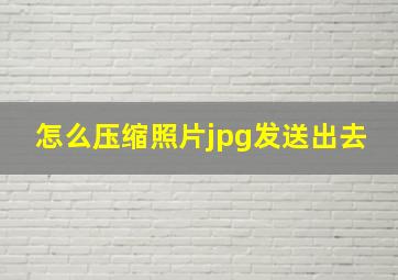 怎么压缩照片jpg发送出去