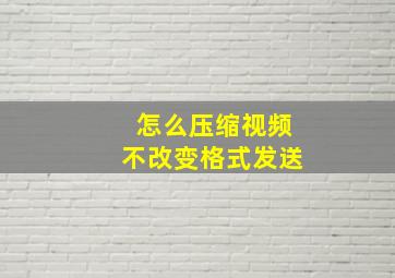 怎么压缩视频不改变格式发送