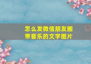 怎么发微信朋友圈带音乐的文字图片