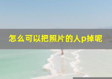 怎么可以把照片的人p掉呢