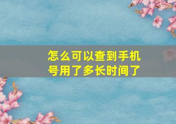 怎么可以查到手机号用了多长时间了