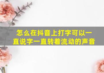 怎么在抖音上打字可以一直说字一直转着流动的声音