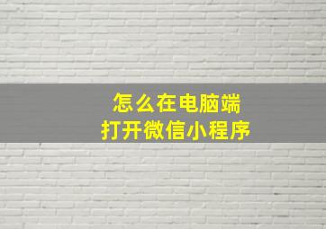 怎么在电脑端打开微信小程序