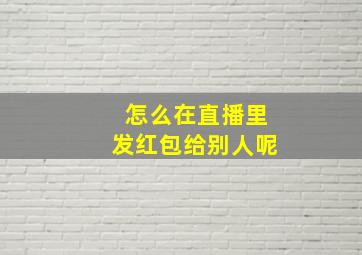 怎么在直播里发红包给别人呢