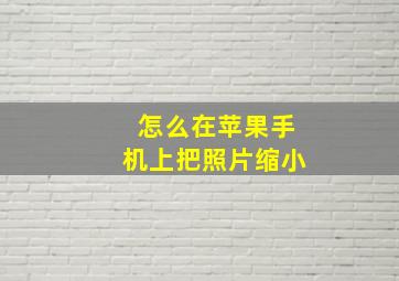 怎么在苹果手机上把照片缩小