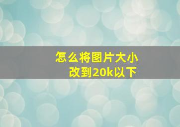 怎么将图片大小改到20k以下