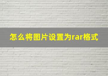 怎么将图片设置为rar格式