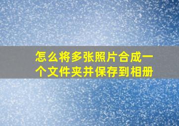 怎么将多张照片合成一个文件夹并保存到相册