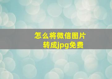 怎么将微信图片转成jpg免费