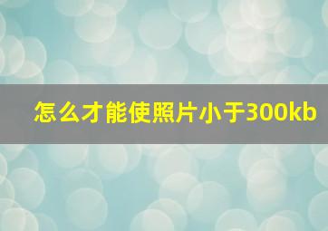 怎么才能使照片小于300kb